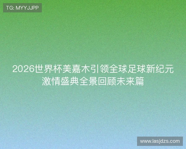 2026世界杯美嘉木引领全球足球新纪元激情盛典全景回顾未来篇